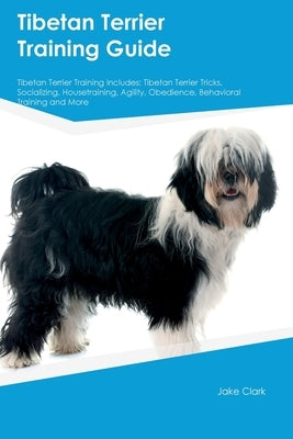 Tibetan Terrier Training Guide Tibetan Terrier Training Includes: Tibetan Terrier Tricks, Socializing, Housetraining, Agility, Obedience, Behavioral T by Clark, Jake