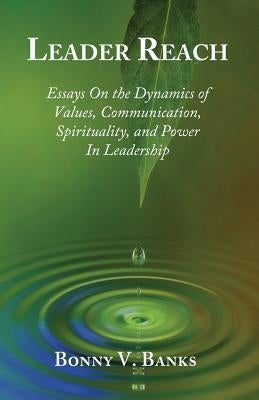 Leader Reach: Essays on the Dynamics of Values, Communication, Spirituality and Power in Leadership by Banks, Bonny V.