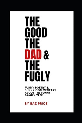 The Good, the Dad & the Fugly: Punny Poetry & Sunny Commentary about the Funny Family Tree by Baz Price by Price, Baz