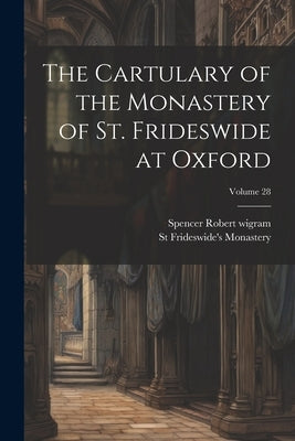 The Cartulary of the Monastery of St. Frideswide at Oxford; Volume 28 by Wigram, Spencer Robert