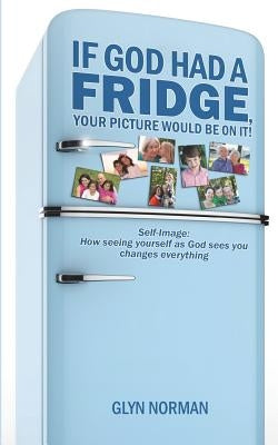 If God had a Fridge, Your Picture would be on it: Self-image: How seeing yourself as God sees you, changes everything! by Norman, Glyn R.