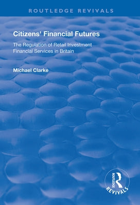 Citizens' Financial Futures: Regulation of Retail Investment Financial Services in Britain by Clarke, Michael