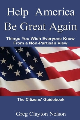Help America Be Great Again: Things You Wish Everyone Knew From a Non-Partisan View by Nelson, Greg Carlton