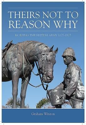 Theirs Not to Reason Why: Horsing the British Army 1875-1925 by Winton, Graham