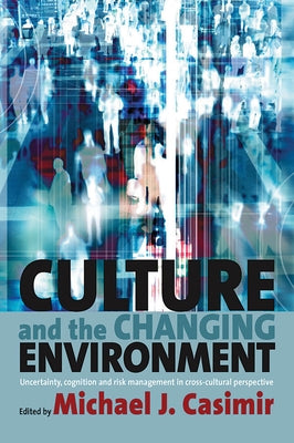 Culture and the Changing Environment: Uncertainty, Cognition, and Risk Management in Cross-Cultural Perspective by Casimir, Michael J.