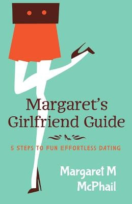 Margaret's Girlfriend Guide: 5 Steps to Fun Effortless Dating by McPhail, Margaret M.
