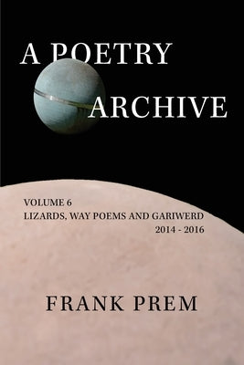 A Poetry Archive Volume 6: Lizards, Way Poems and Gariwerd 2014 - 2016 by Prem, Frank