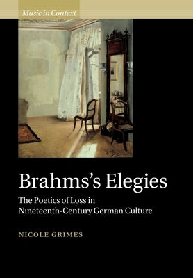Brahms's Elegies: The Poetics of Loss in Nineteenth-Century German Culture by Grimes, Nicole