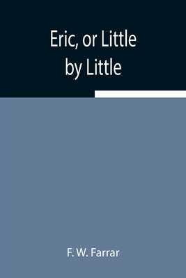 Eric, or Little by Little by W. Farrar, F.