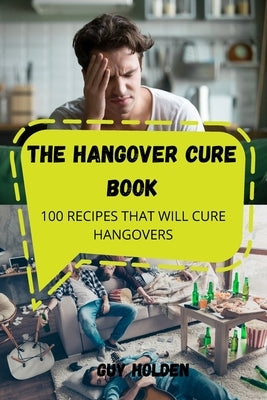 The Hangover Cure Book: 100 Recipes That Will Cure Hangovers by Guy Holden