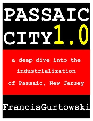 Passaic City 1.0: a deep dive into the industrialization of Passaic, New Jersey by Gurtowski, Francis