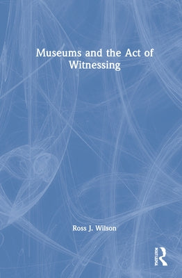 Museums and the Act of Witnessing by Wilson, Ross J.