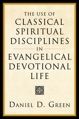 The Use of Classical Spiritual Disciplines in Evangelical Devotional Life by Green, Daniel D.