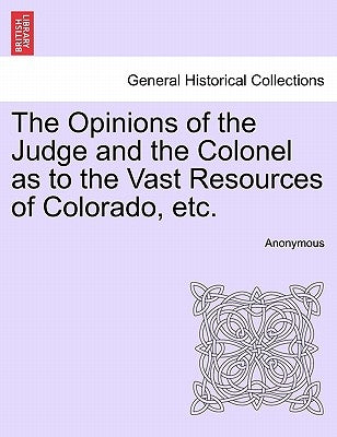 The Opinions of the Judge and the Colonel as to the Vast Resources of Colorado, Etc. by Anonymous