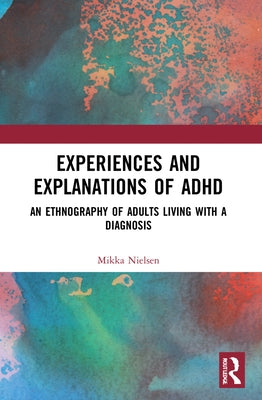 Experiences and Explanations of ADHD: An Ethnography of Adults Living with a Diagnosis by Nielsen, Mikka