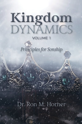 Kingdom Dynamics - Volume 1: Principles for Sonship by Horner, Ron M.