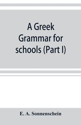 A Greek grammar for schools, based on the principles and requirements of the Grammatical Society (Part I) Accidence by A. Sonnenschein, E.
