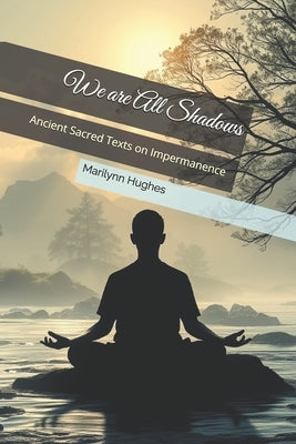 We are All Shadows: Ancient Sacred Texts on Impermanence by Hughes, Marilynn