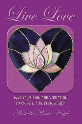 Live Love: Master Vision and Vibration to Create a Better World by Angel, Michelle Marie