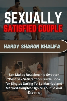 Sexually Satisfied Couple: Sex Makes Relationship Sweeter "Best Sex Satisfaction Guide Book for Singles Dating To Be Married and Married Couples" by Sharon Khalifa, Hardy