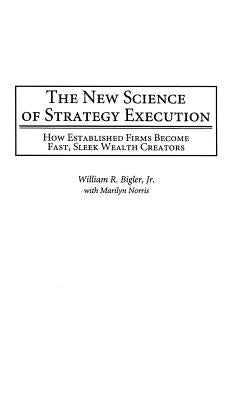 The New Science of Strategy Execution: How Established Firms Become Fast, Sleek Wealth Creators by Bigler, William