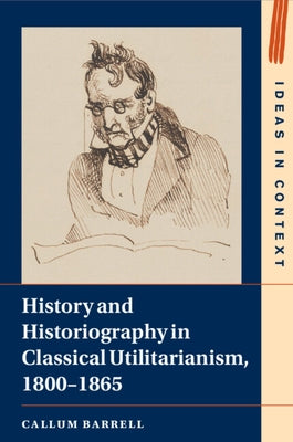 History and Historiography in Classical Utilitarianism, 1800-1865 by Barrell, Callum