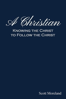 A Christian: Knowing the Christ to Follow the Christ by Moreland, Scott