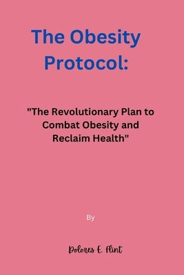 The Obesity Protocol: "The Revolutionary Plan to Combat Obesity and Reclaim Health" by Flint, Dolores E.