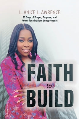 Faith to Build: 31 Days of Prayer, Purpose & Power for Kingdom Entrepreneurs by Lawrence, Lanice