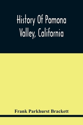 History Of Pomona Valley, California, With Biographical Sketches Of The Leading Men And Women Of The Valley Who Have Been Identified With Its Growth A by Parkhurst Brackett, Frank