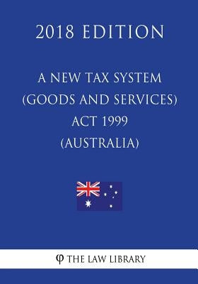 A New Tax System (Goods and Services Tax) Act 1999 (Australia) (2018 Edition) by The Law Library