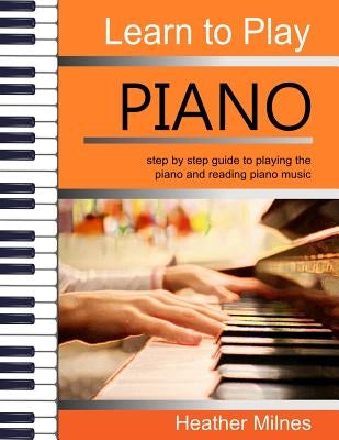 Learn to Play Piano: Step by step guide to playing the piano Perfect for young people - early teens or older juniors by Milnes, Heather