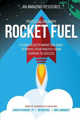 Physical Therapy Rocket Fuel: 14 High-Velocity Marketing Ideas to Propel Your Practice from Survival to Success by Matuga, Jim