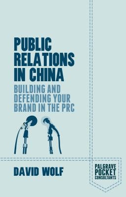 Public Relations in China: Building and Defending Your Brand in the PRC by Wolf, D.