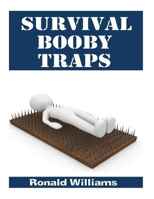 Survival Booby Traps: The Top 10 DIY Homemade Booby Traps To Defend Your House and Property During Disaster and How To Build Each One by Williams, Ronald