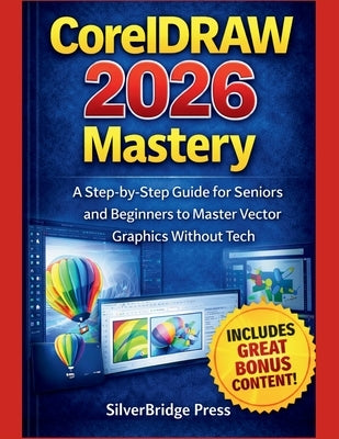 CorelDRAW 2026 Mastery: A Step-by-Step Guide for Seniors and Beginners to Master Vector Graphics Without Tech by Press, Silverbridge