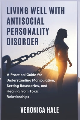 Living Well with Antisocial Personality Disorder: A Practical Guide for Understanding Manipulation, Setting Boundaries, and Healing from Toxic Relatio by Hale, Veronica