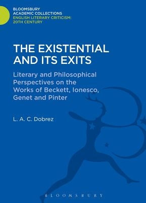 The Existential and Its Exits: Literary and Philosophical Perspectives on the Works of Beckett, Ionesco, Genet and Pinter by Dobrez, L. A. C.