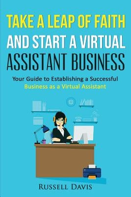 Take a Leap of Faith And Start a Virtual Assistant Business: Your Guide to Establishing a Successful Business As a Virtual Assistant by Davis, Russell
