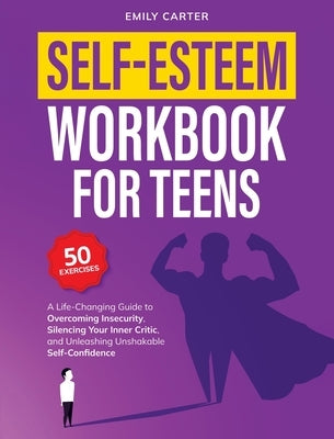Self-Esteem Workbook for Teens: A Life-Changing Guide to Overcoming Insecurity, Silencing Your Inner Critic, and Unleashing Unshakable Self-Confidence by Carter, Emily