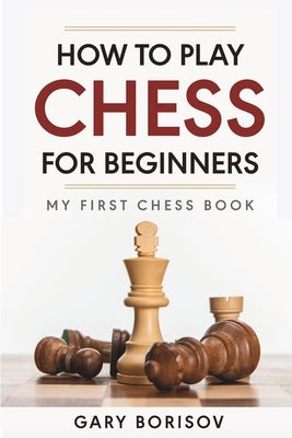 How to Play Chess for Beginners: My First Chess Book: Rules, Strategies & Openings by Borisov, Gary