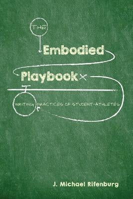 The Embodied Playbook: Writing Practices of Student-Athletes by Rifenburg, J. Michael
