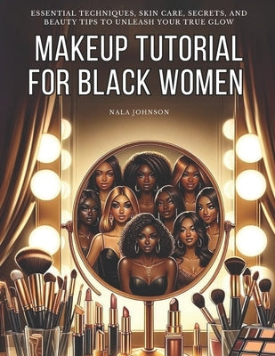 Makeup Tutorial for Black Women. Makeup Mastery for Beginners: Essential Techniques, Skin Care, Secrets, and Beauty Tips to Unleash Your True Glow by Johnson, Nala