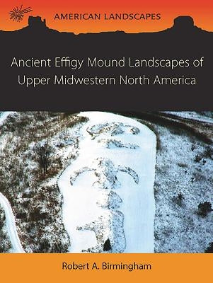 Ancient Effigy Mound Landscapes of Upper Midwestern North America by Birmingham, Robert A.