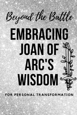 Beyond the Battle: Embracing Joan of Arc's Wisdom for Personal Transformation by Muir, Nichole