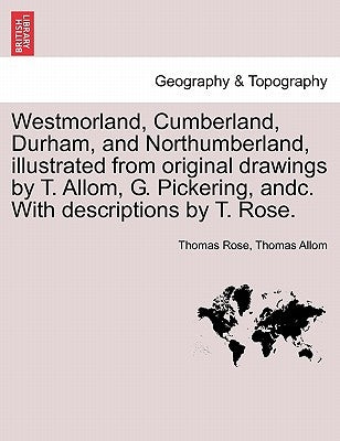 Westmorland, Cumberland, Durham, and Northumberland, illustrated from original drawings by T. Allom, G. Pickering, andc. With descriptions by T. Rose. by Rose, Thomas