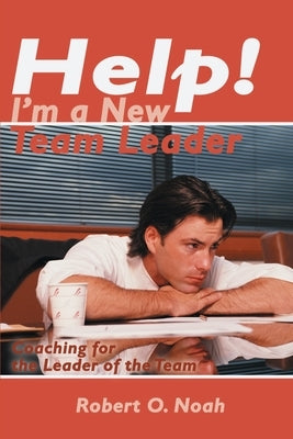 Help! I'm a New Team Leader: Coaching for the Leader of the Team by Noah, Robert O.
