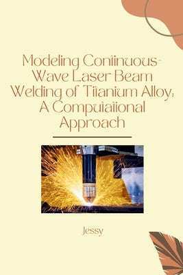 Modeling Continuous-Wave Laser Beam Welding of Titanium Alloy: A Computational Approach by Jessy