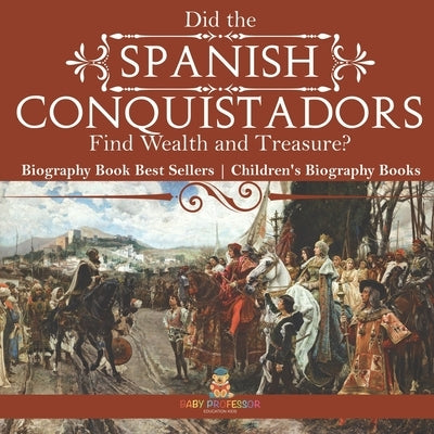 Did the Spanish Conquistadors Find Wealth and Treasure? Biography Book Best Sellers Children's Biography Books by Baby Professor