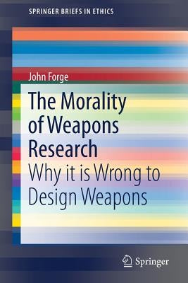 The Morality of Weapons Research: Why It Is Wrong to Design Weapons by Forge, John
